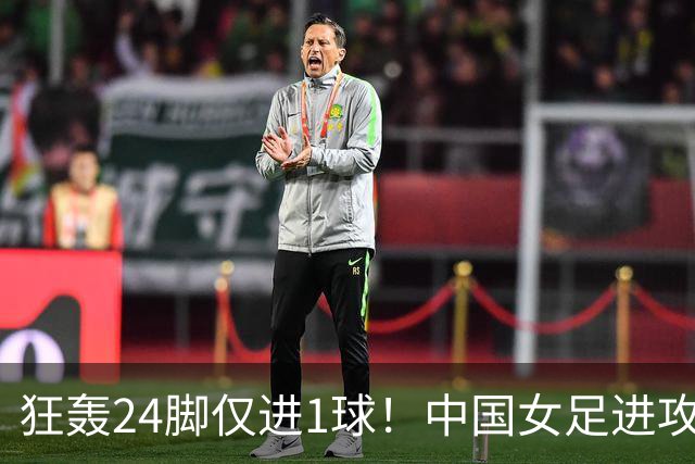 狂轰24脚仅进1球！中国女足进攻效率堪忧无缘亚运连胜